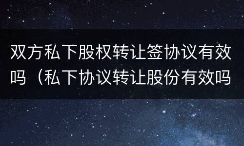 双方私下股权转让签协议有效吗（私下协议转让股份有效吗）