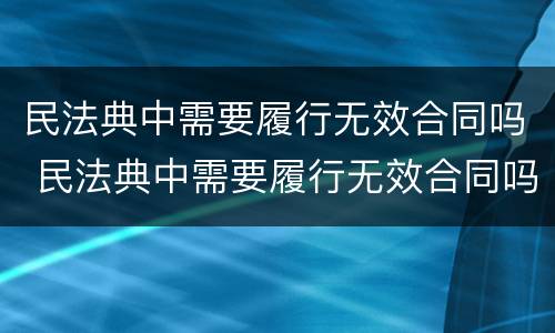 民法典中需要履行无效合同吗 民法典中需要履行无效合同吗为什么