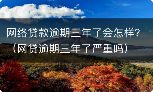 网络贷款逾期三年了会怎样？（网贷逾期三年了严重吗）
