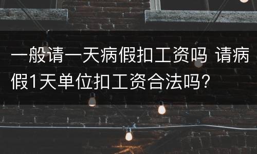 一般请一天病假扣工资吗 请病假1天单位扣工资合法吗?