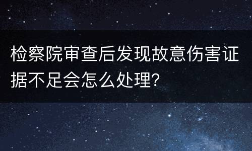 检察院审查后发现故意伤害证据不足会怎么处理？