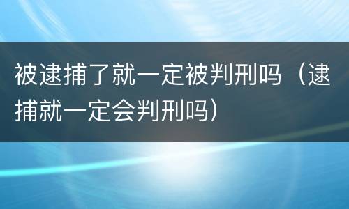 被逮捕了就一定被判刑吗（逮捕就一定会判刑吗）