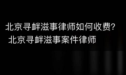 北京寻衅滋事律师如何收费？ 北京寻衅滋事案件律师