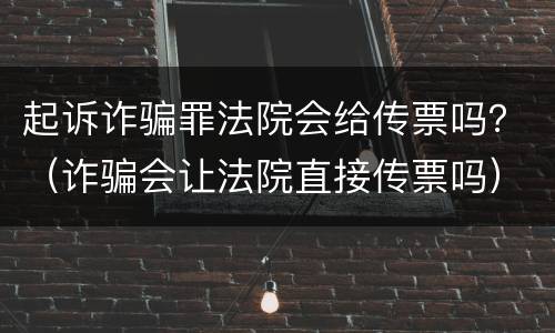 起诉诈骗罪法院会给传票吗？（诈骗会让法院直接传票吗）
