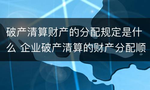 破产清算财产的分配规定是什么 企业破产清算的财产分配顺序是什么