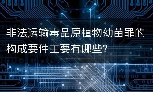 非法运输毒品原植物幼苗罪的构成要件主要有哪些？