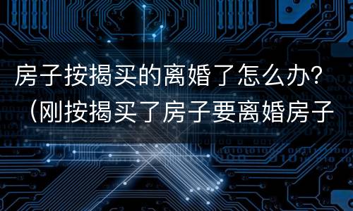 房子按揭买的离婚了怎么办？（刚按揭买了房子要离婚房子怎么处理）