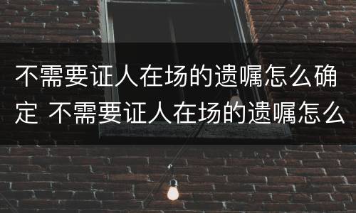 不需要证人在场的遗嘱怎么确定 不需要证人在场的遗嘱怎么确定是否有效
