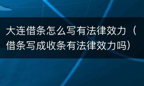 大连借条怎么写有法律效力（借条写成收条有法律效力吗）