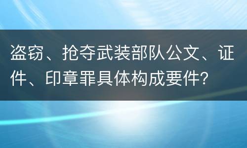 盗窃、抢夺武装部队公文、证件、印章罪具体构成要件？