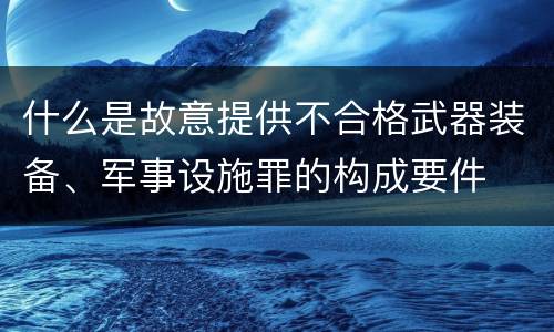 什么是故意提供不合格武器装备、军事设施罪的构成要件