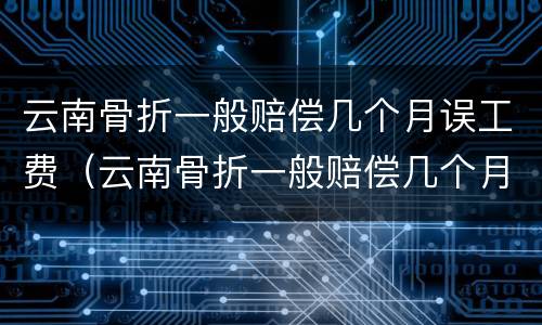 云南骨折一般赔偿几个月误工费（云南骨折一般赔偿几个月误工费多少）