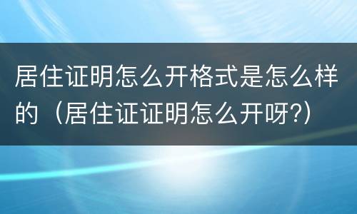 居住证明怎么开格式是怎么样的（居住证证明怎么开呀?）