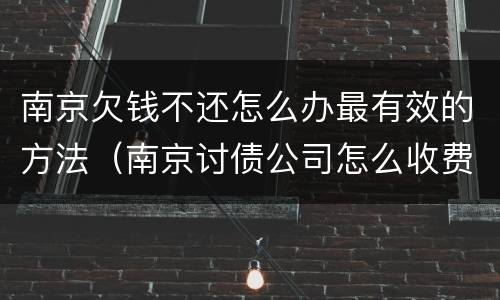 南京欠钱不还怎么办最有效的方法（南京讨债公司怎么收费）