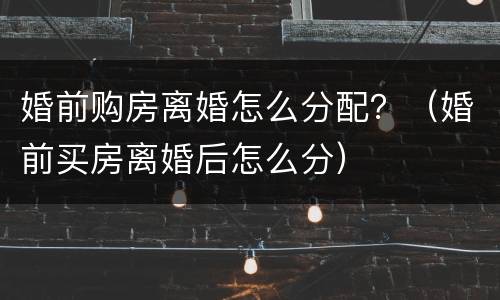 婚前购房离婚怎么分配？（婚前买房离婚后怎么分）