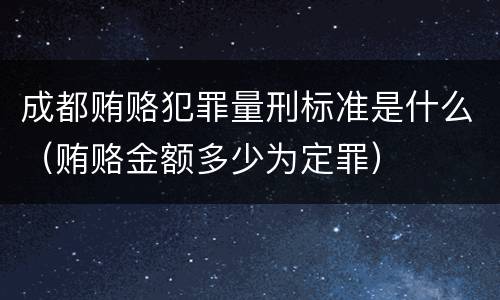 成都贿赂犯罪量刑标准是什么（贿赂金额多少为定罪）