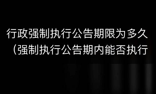 行政强制执行公告期限为多久（强制执行公告期内能否执行）