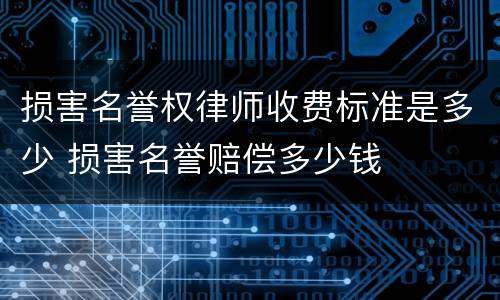 损害名誉权律师收费标准是多少 损害名誉赔偿多少钱