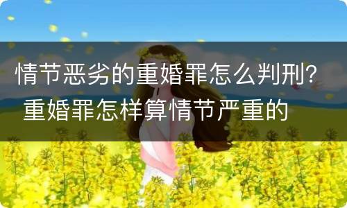 情节恶劣的重婚罪怎么判刑？ 重婚罪怎样算情节严重的