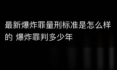 最新爆炸罪量刑标准是怎么样的 爆炸罪判多少年