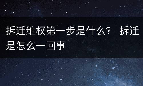 拆迁维权第一步是什么？ 拆迁是怎么一回事