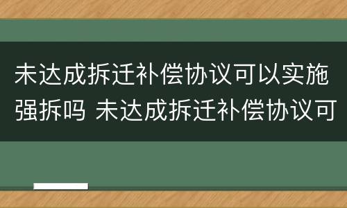 未达成拆迁补偿协议可以实施强拆吗 未达成拆迁补偿协议可以实施强拆吗