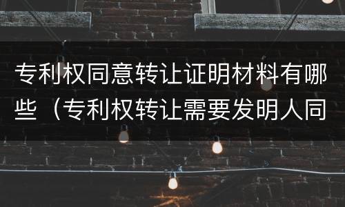 专利权同意转让证明材料有哪些（专利权转让需要发明人同意吗）