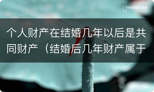 个人财产在结婚几年以后是共同财产（结婚后几年财产属于两个人）