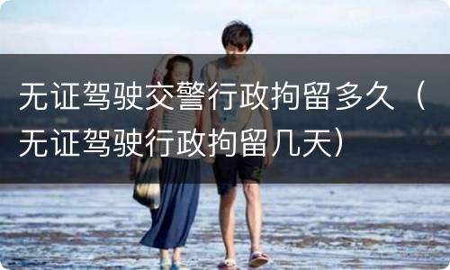 无证驾驶交警行政拘留多久（无证驾驶行政拘留几天）
