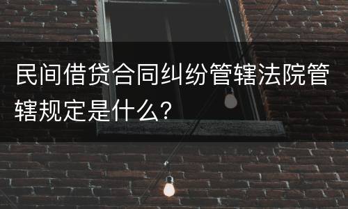 民间借贷合同纠纷管辖法院管辖规定是什么？