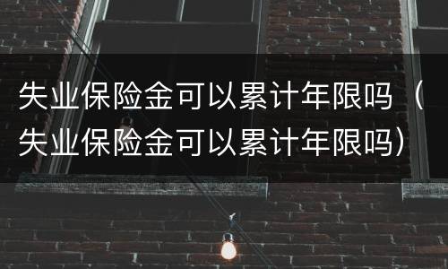失业保险金可以累计年限吗（失业保险金可以累计年限吗）