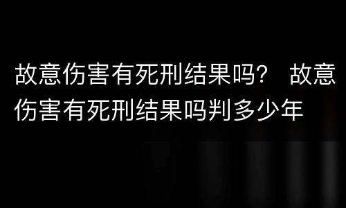 故意伤害有死刑结果吗？ 故意伤害有死刑结果吗判多少年
