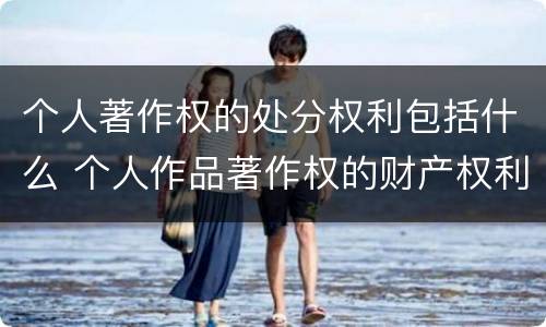 个人著作权的处分权利包括什么 个人作品著作权的财产权利