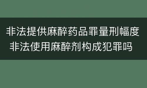 非法提供麻醉药品罪量刑幅度 非法使用麻醉剂构成犯罪吗