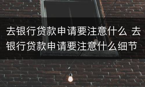 去银行贷款申请要注意什么 去银行贷款申请要注意什么细节