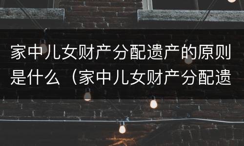 家中儿女财产分配遗产的原则是什么（家中儿女财产分配遗产的原则是什么呢）