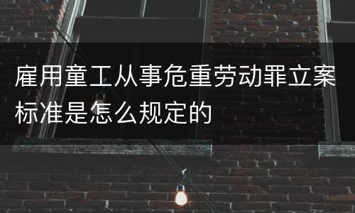 雇用童工从事危重劳动罪立案标准是怎么规定的