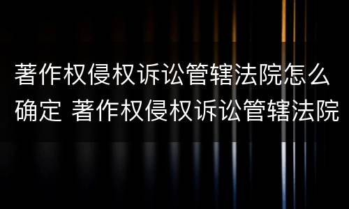 著作权侵权诉讼管辖法院怎么确定 著作权侵权诉讼管辖法院怎么确定的