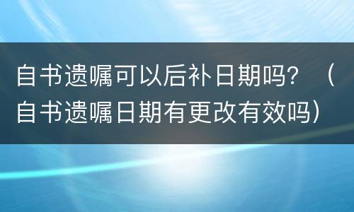 自书遗嘱可以后补日期吗？（自书遗嘱日期有更改有效吗）
