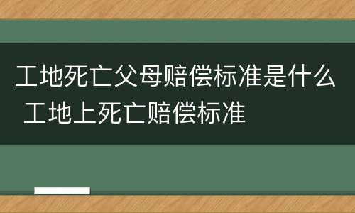 工地死亡父母赔偿标准是什么 工地上死亡赔偿标准