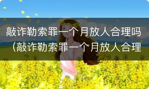 敲诈勒索罪一个月放人合理吗（敲诈勒索罪一个月放人合理吗判几年）