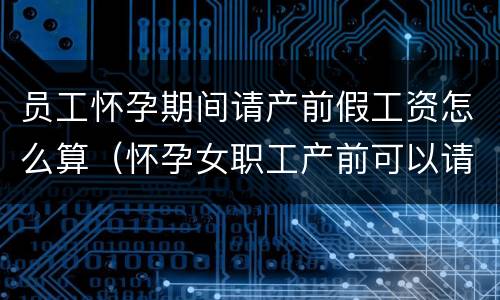 员工怀孕期间请产前假工资怎么算（怀孕女职工产前可以请多少假）