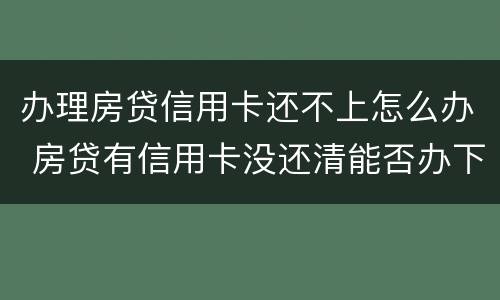 办理房贷信用卡还不上怎么办 房贷有信用卡没还清能否办下来