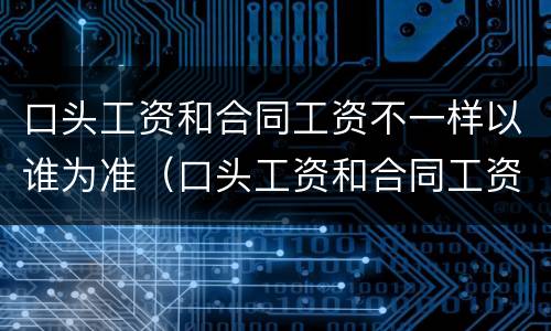 口头工资和合同工资不一样以谁为准（口头工资和合同工资不一样以谁为准确）