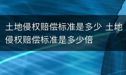 土地侵权赔偿标准是多少 土地侵权赔偿标准是多少倍