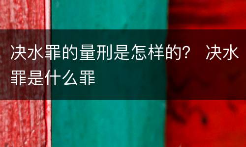 决水罪的量刑是怎样的？ 决水罪是什么罪