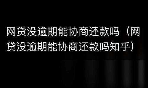 网贷没逾期能协商还款吗（网贷没逾期能协商还款吗知乎）