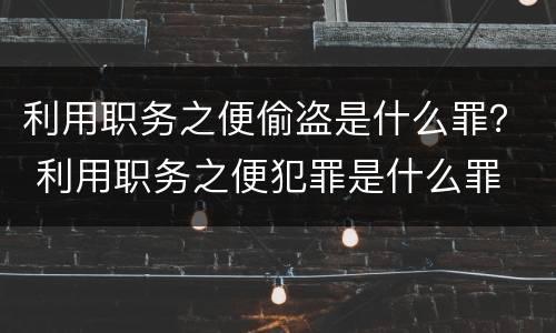 利用职务之便偷盗是什么罪？ 利用职务之便犯罪是什么罪