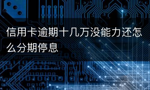 信用卡逾期十几万没能力还怎么分期停息