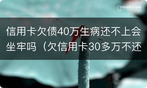 信用卡欠债40万生病还不上会坐牢吗（欠信用卡30多万不还会有什么后果）